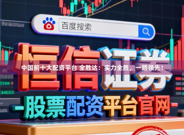 中国前十大配资平台 全胜达：实力全胜，一路领先！