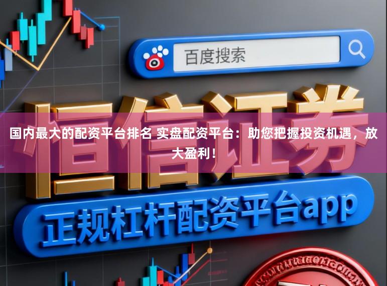 国内最大的配资平台排名 实盘配资平台：助您把握投资机遇，放大盈利！