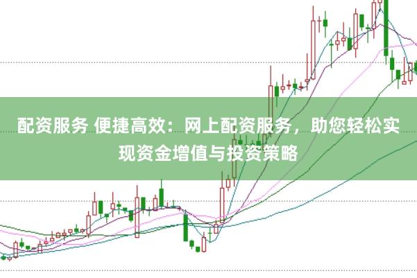 配资服务 便捷高效：网上配资服务，助您轻松实现资金增值与投资策略