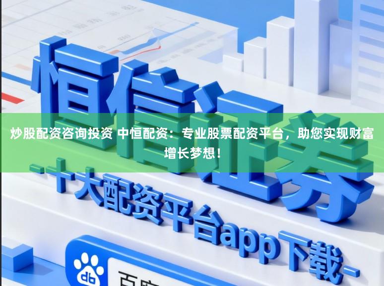 炒股配资咨询投资 中恒配资:专业股票配资平台,助您实现财富增长梦想!