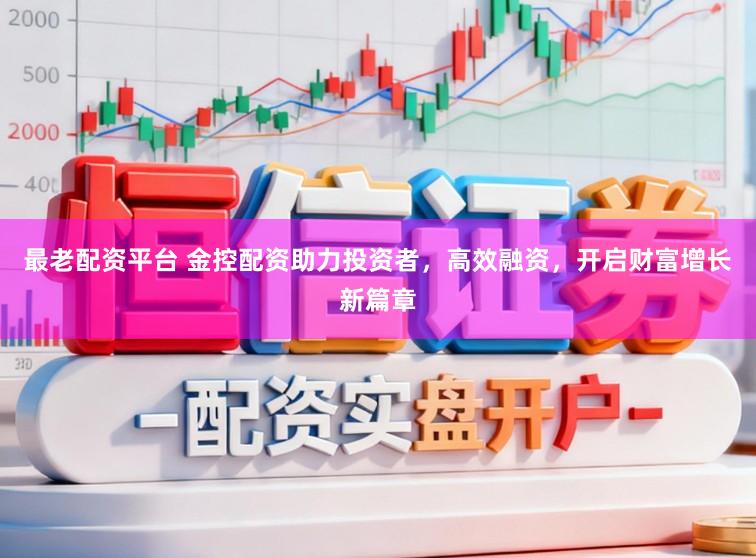最老配资平台 金控配资助力投资者，高效融资，开启财富增长新篇章