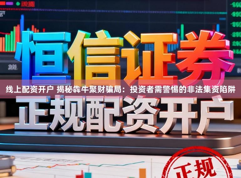 线上配资开户 揭秘犇牛聚财骗局：投资者需警惕的非法集资陷阱