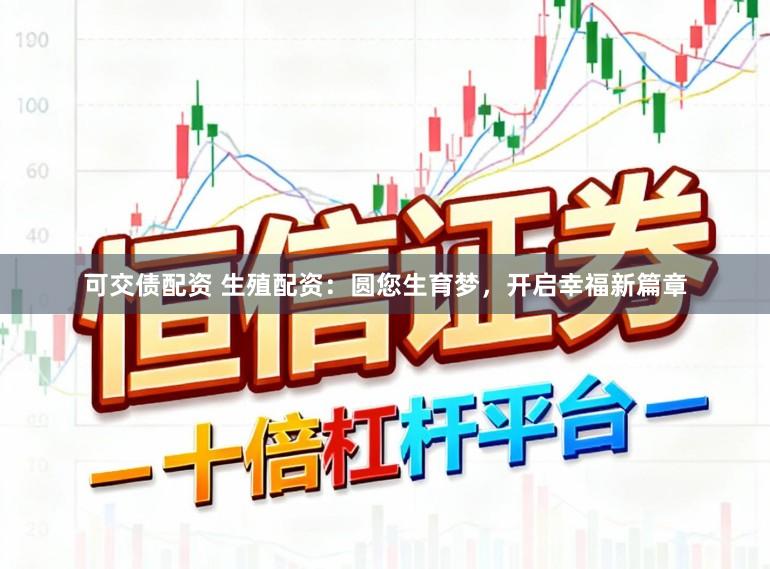 可交债配资 生殖配资：圆您生育梦，开启幸福新篇章