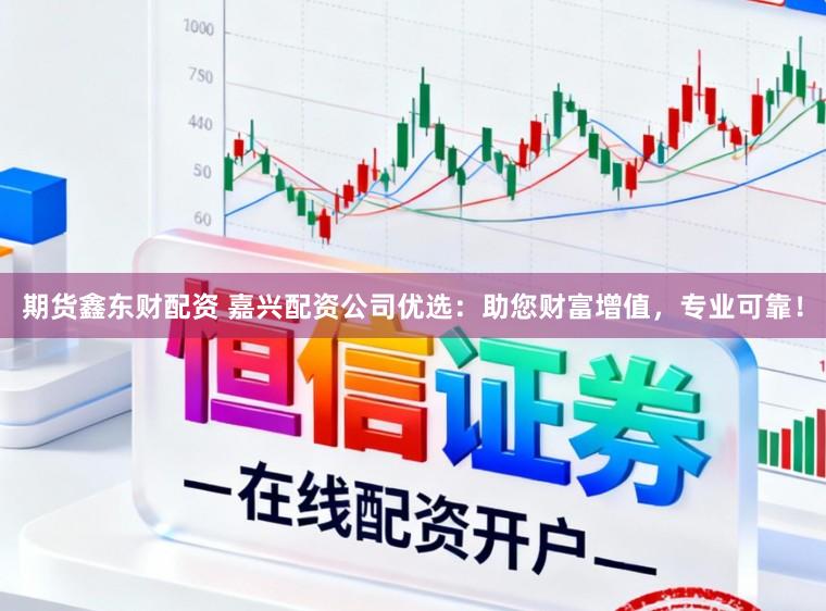 期货鑫东财配资 嘉兴配资公司优选：助您财富增值，专业可靠！