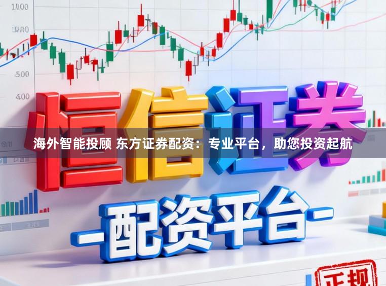 海外智能投顾 东方证券配资:专业平台,助您投资起航