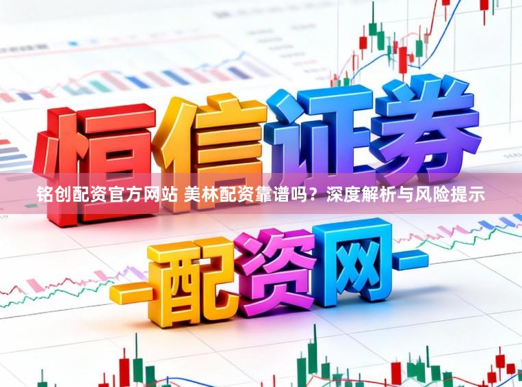 铭创配资官方网站 美林配资靠谱吗？深度解析与风险提示