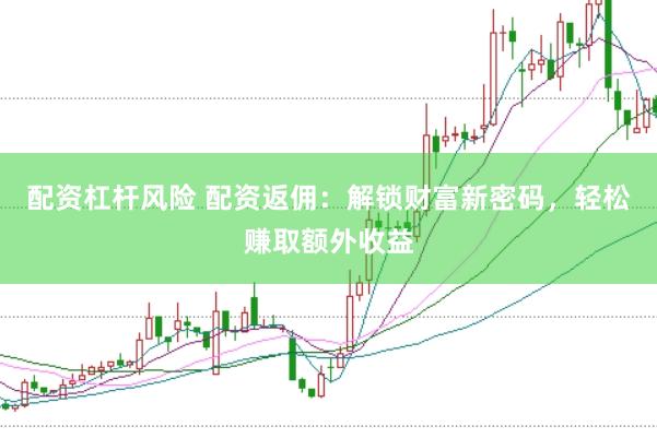 配资杠杆风险 配资返佣：解锁财富新密码，轻松赚取额外收益