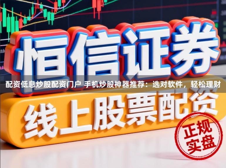 配资低息炒股配资门户 手机炒股神器推荐:选对软件,轻松理财