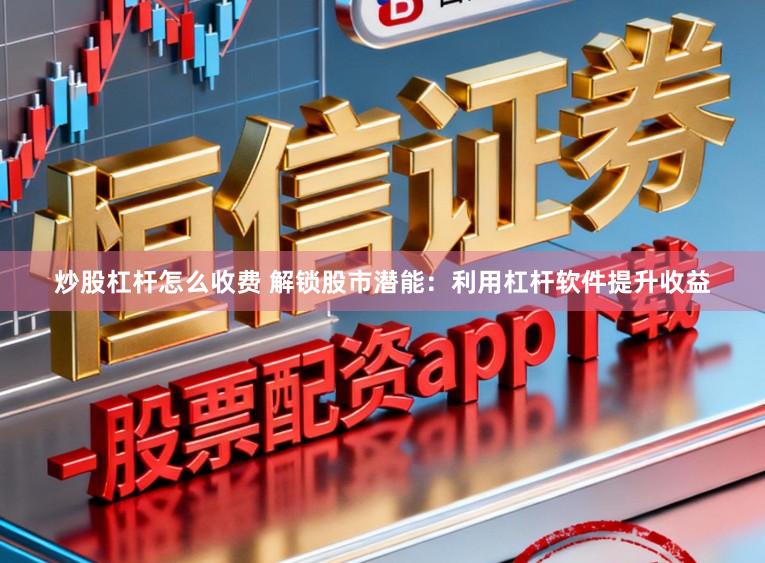 炒股杠杆怎么收费 解锁股市潜能：利用杠杆软件提升收益
