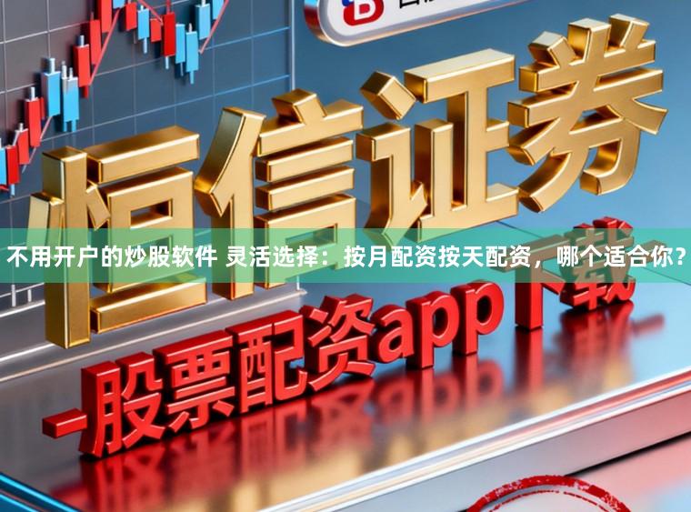 不用开户的炒股软件 灵活选择：按月配资按天配资，哪个适合你？