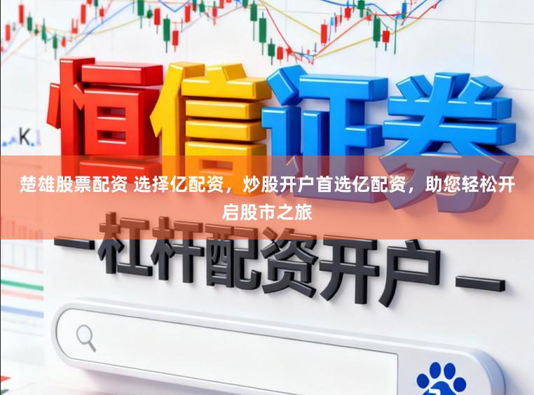 楚雄股票配资 选择亿配资，炒股开户首选亿配资，助您轻松开启股市之旅