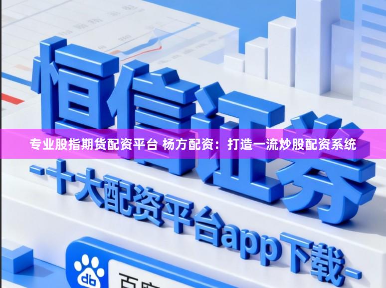 专业股指期货配资平台 杨方配资：打造一流炒股配资系统