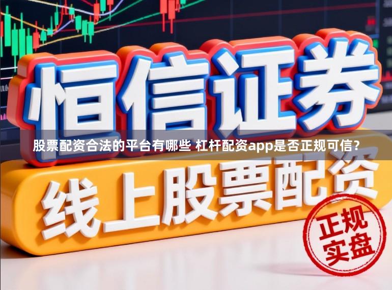 股票配资合法的平台有哪些 杠杆配资app是否正规可信？