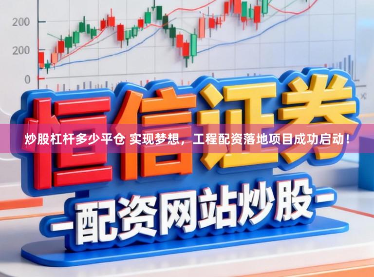 炒股杠杆多少平仓 实现梦想，工程配资落地项目成功启动！