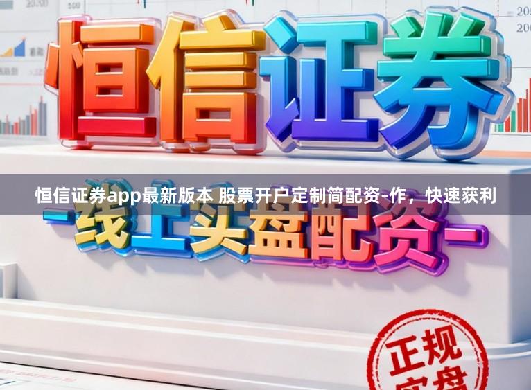 恒信证券app最新版本 股票开户定制简配资-作，快速获利