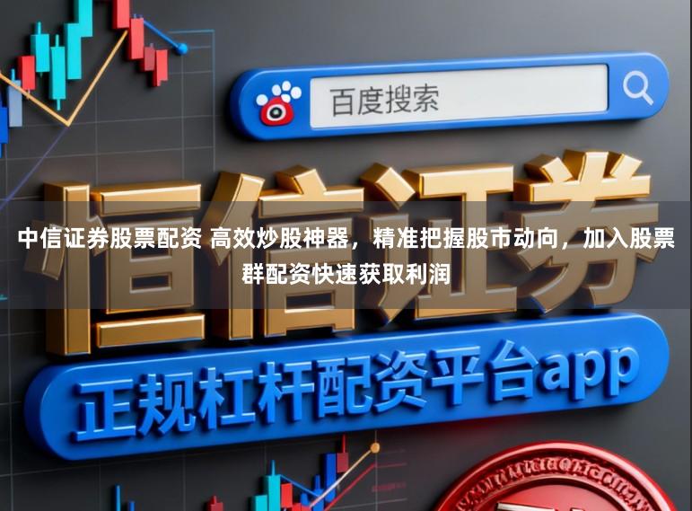 中信证券股票配资 高效炒股神器，精准把握股市动向，加入股票群配资快速获取利润