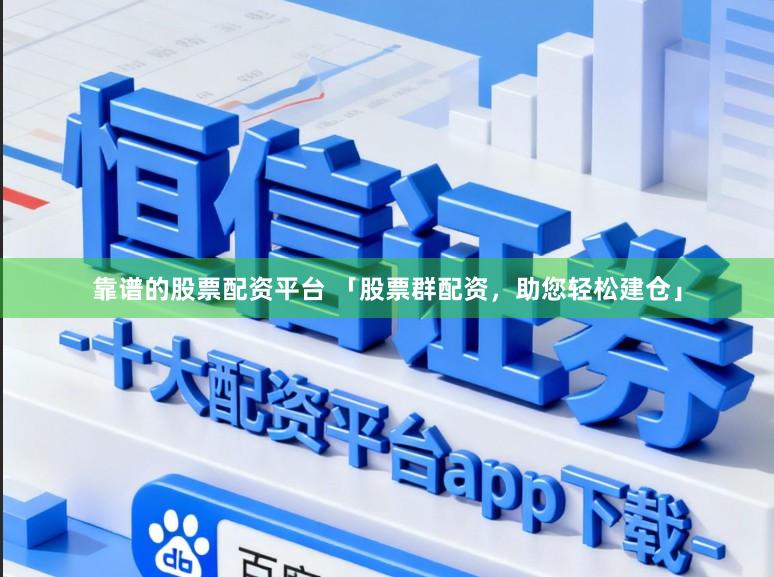 靠谱的股票配资平台 「股票群配资，助您轻松建仓」