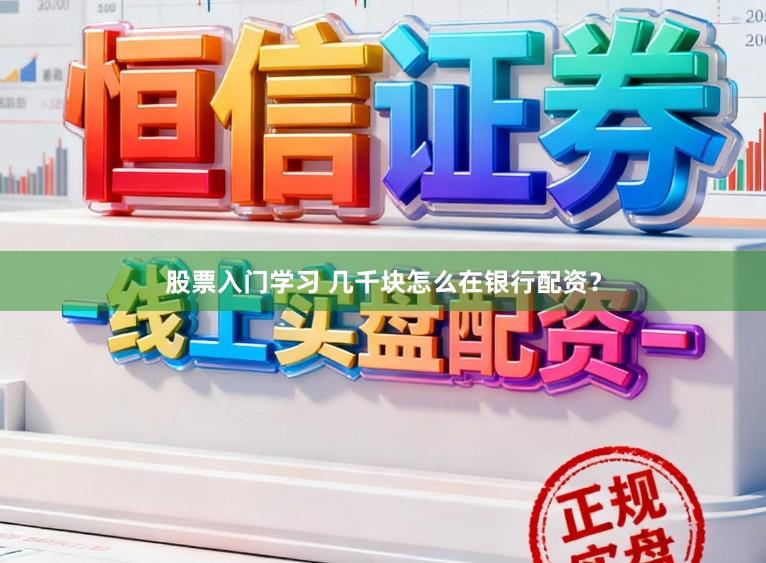 股票入门学习 几千块怎么在银行配资？