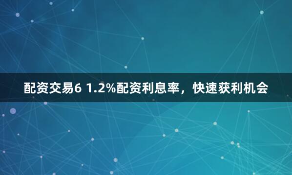 配资交易6 1.2%配资利息率，快速获利机会
