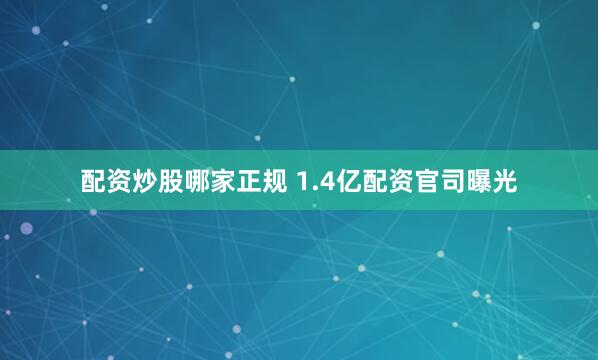 配资炒股哪家正规 1.4亿配资官司曝光
