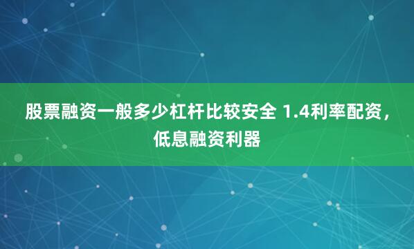 股票融资一般多少杠杆比较安全 1.4利率配资，低息融资利器