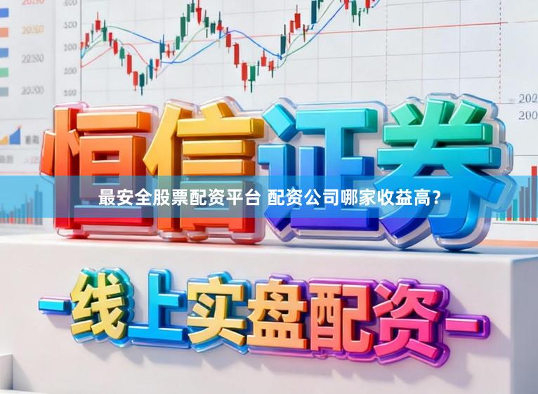 最安全股票配资平台 配资公司哪家收益高？