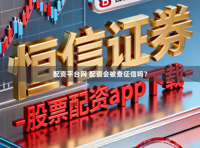 配资平台网 配资会被查征信吗？