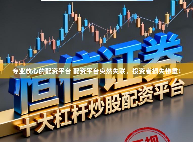专业放心的配资平台 配资平台突然失联，投资者损失惨重！