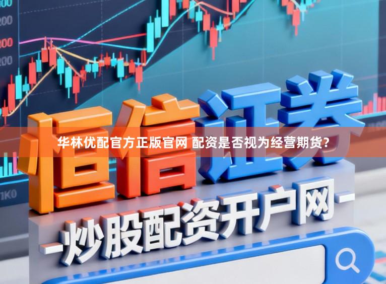 华林优配官方正版官网 配资是否视为经营期货？