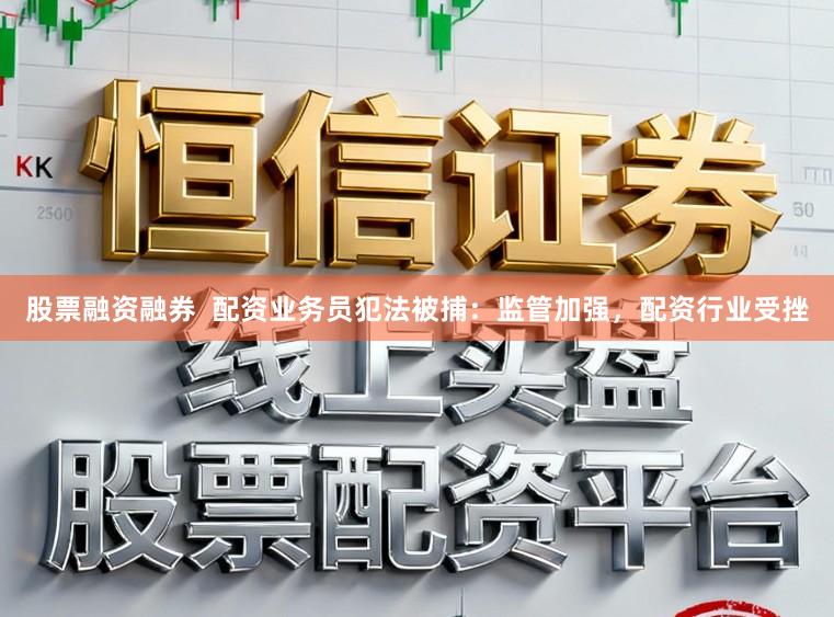 股票融资融券  配资业务员犯法被捕：监管加强，配资行业受挫