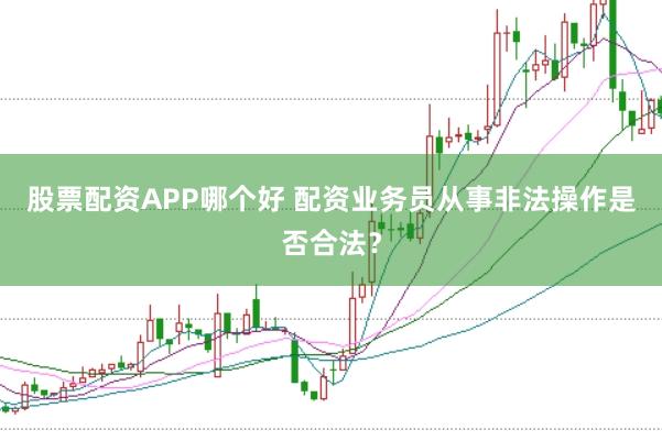 股票配资APP哪个好 配资业务员从事非法操作是否合法?