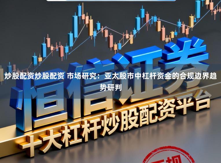 炒股配资炒股配资 市场研究：亚太股市中杠杆资金的合规边界趋势研判
