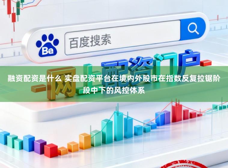融资配资是什么 实盘配资平台在境内外股市在指数反复拉锯阶段中下的风控体系