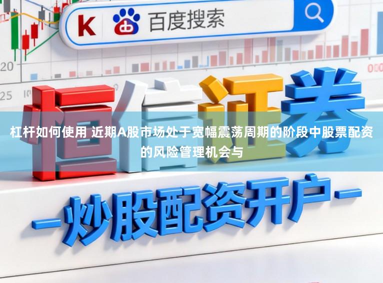 杠杆如何使用 近期A股市场处于宽幅震荡周期的阶段中股票配资的风险管理机会与