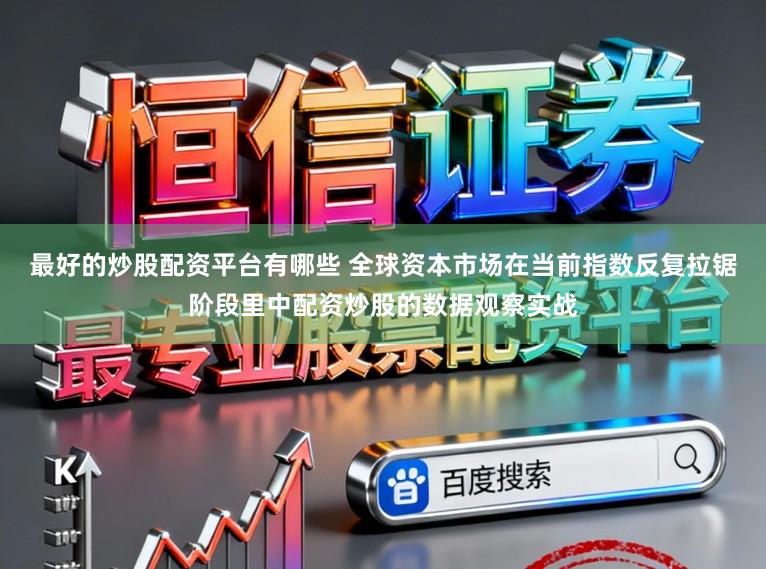 最好的炒股配资平台有哪些 全球资本市场在当前指数反复拉锯阶段里中配资炒股的数据观察实战
