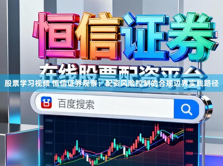 股票学习视频 恒信证券观察：配资风险控制的合规边界实践路径