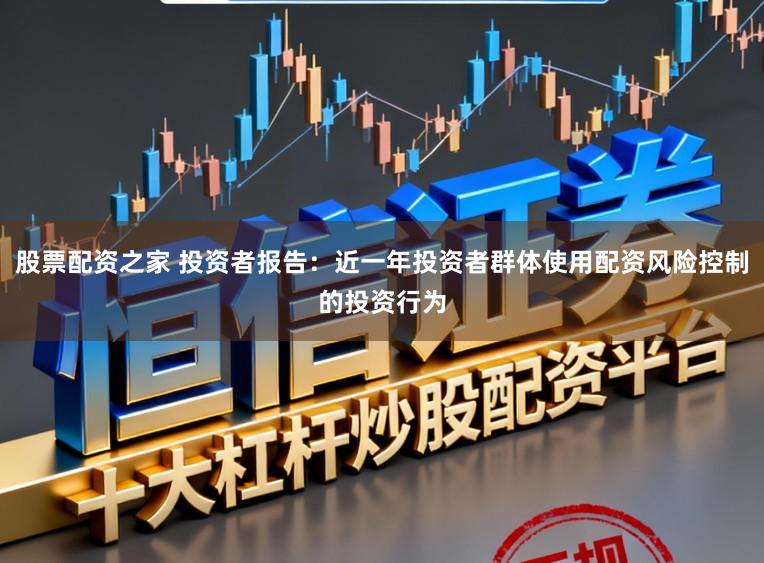 股票配资之家 投资者报告：近一年投资者群体使用配资风险控制的投资行为