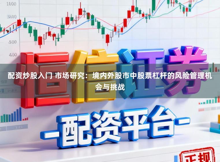 配资炒股入门 市场研究：境内外股市中股票杠杆的风险管理机会与挑战