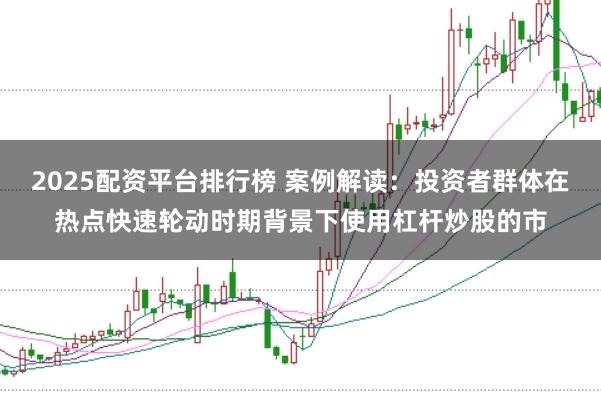2025配资平台排行榜 案例解读：投资者群体在热点快速轮动时期背景下使用杠杆炒股的市