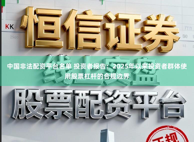 中国非法配资平台名单 投资者报告：2025年以来投资者群体使用股票杠杆的合规边界