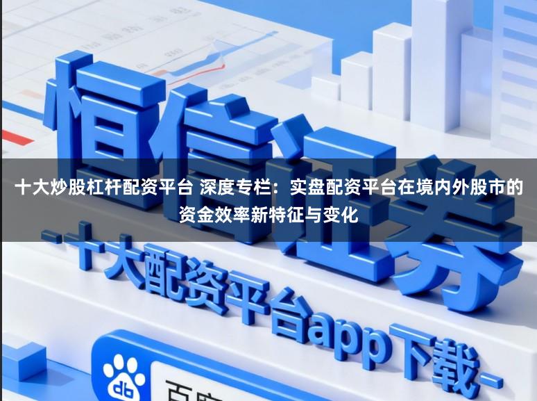 十大炒股杠杆配资平台 深度专栏：实盘配资平台在境内外股市的资金效率新特征与变化
