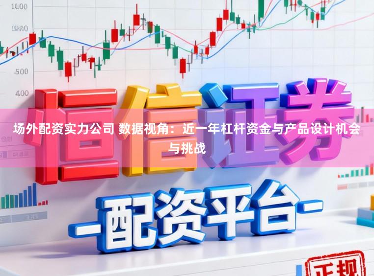 场外配资实力公司 数据视角：近一年杠杆资金与产品设计机会与挑战