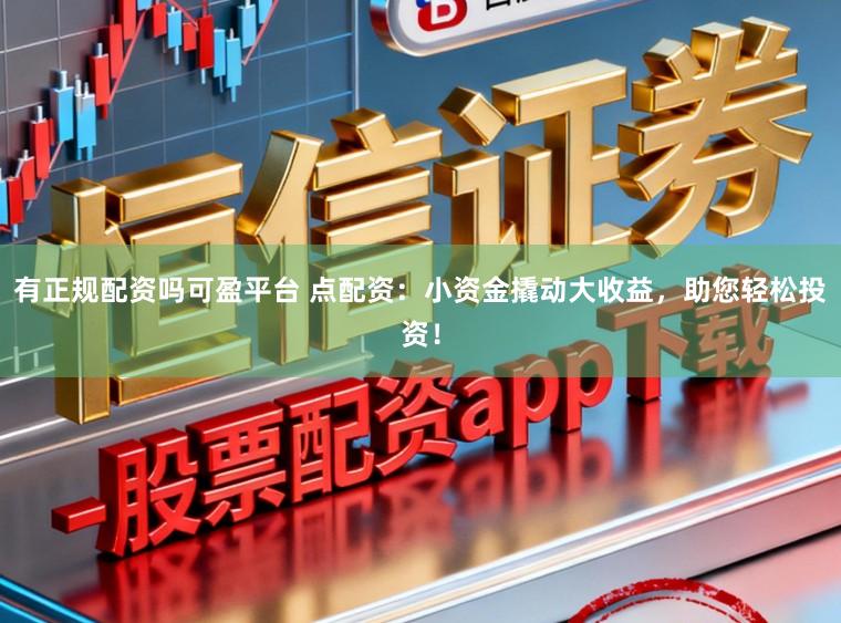有正规配资吗可盈平台 点配资：小资金撬动大收益，助您轻松投资！