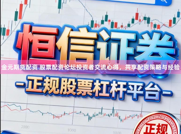 金元期货配资 股票配资论坛投资者交流心得，共享配资策略与经验