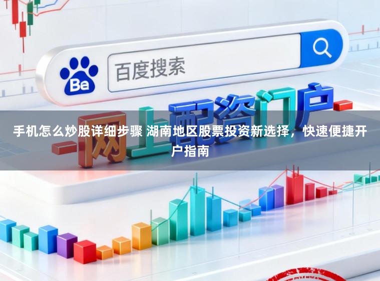 手机怎么炒股详细步骤 湖南地区股票投资新选择，快速便捷开户指南
