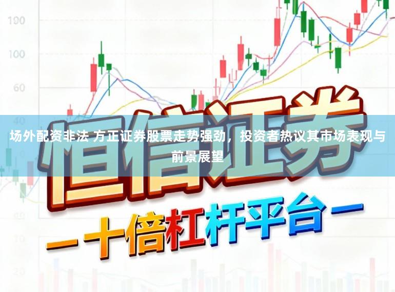场外配资非法 方正证券股票走势强劲，投资者热议其市场表现与前景展望