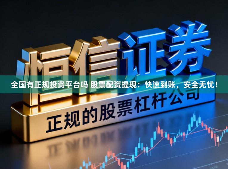 全国有正规投资平台吗 股票配资提现：快速到账，安全无忧！