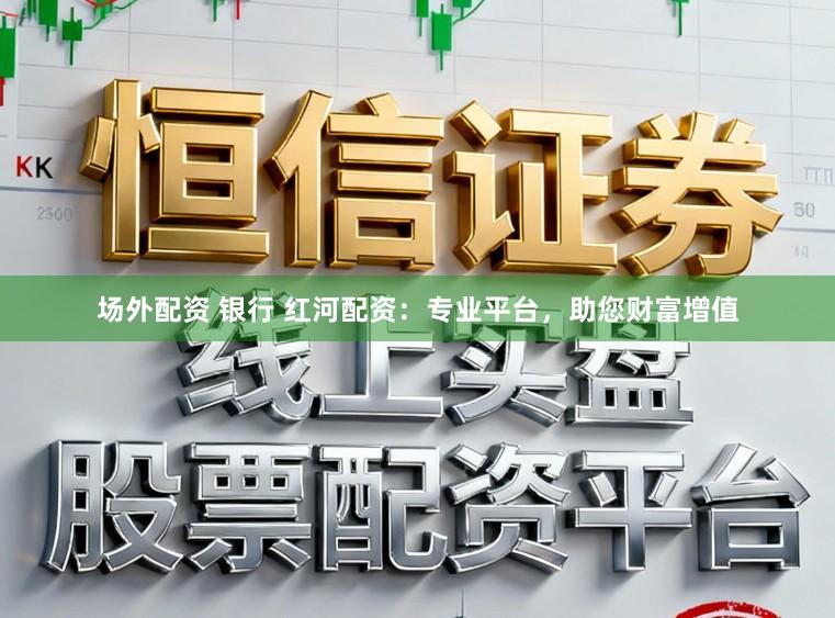 场外配资 银行 红河配资：专业平台，助您财富增值
