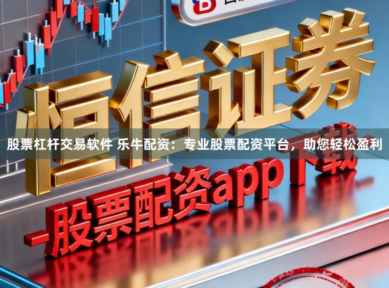股票杠杆交易软件 乐牛配资：专业股票配资平台，助您轻松盈利