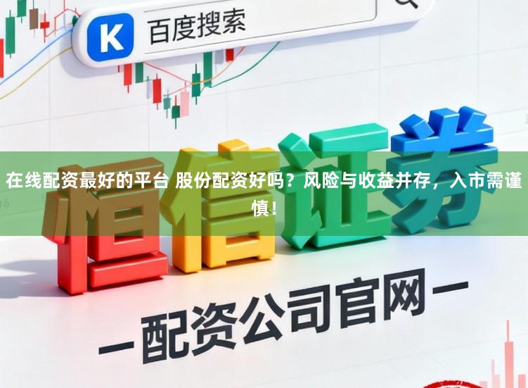 在线配资最好的平台 股份配资好吗?风险与收益并存,入市需谨慎!